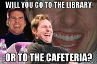 will you go to the library or to the cafeteria?