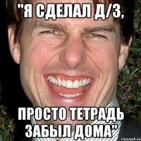 "я сделал д/з, просто тетрадь забыл дома"