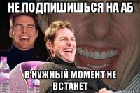 не подпишишься на аб в нужный момент не встанет