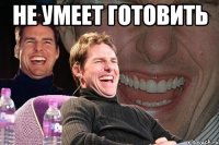 не умеет готовить 