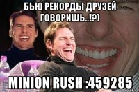 бью рекорды друзей говоришь..!?) minion rush :459285