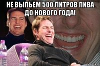 не выпьем 500 литров пива до нового года! 