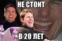 не стоит в 20 лет