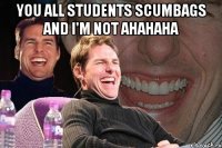 you all students scumbags and i'm not ahahaha 