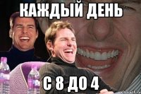 каждый день с 8 до 4