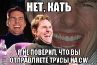 нет, кать я не поверил, что вы отправляете трусы на cw