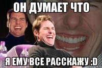 он думает что я ему все расскажу :d