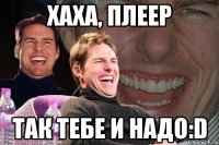 хаха, плеер так тебе и надо:d