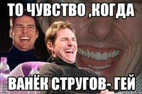 то чувство ,когда ванёк стругов- гей