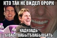 кто так не видел орорк кадкоадь ываытвабытбвабывбать