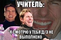 учитель: "я смотрю у тебя д/з не выполнено