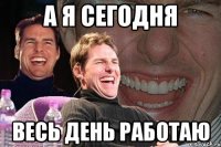 а я сегодня весь день работаю