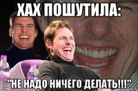 хах пошутила: "не надо ничего делать!!!"