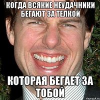 когда всякие неудачники бегают за телкой которая бегает за тобой