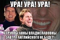 ура! ура! ура! у группы анны владиславовны завтра английского не будет!