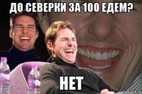 до северки за 100 едем? нет