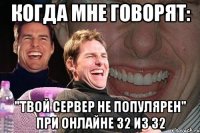 когда мне говорят: "твой сервер не популярен" при онлайне 32 из 32