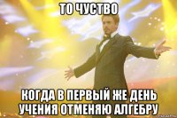 то чуство когда в первый же день учения отменяю алгебру