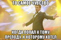 то самое чувство когда попал к тому преподу, к которому хотел