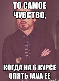 то самое чувство, когда на 6 курсе опять java ee