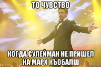 то чувство когда сулейман не пришел на марх къобалш