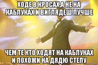 ходе в кросах,а не на каблуках и виглядеш лучше чем те кто ходят на каблуках и похожи на дядю степу