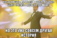 когда нибудь мурик атам валера и халыл будут тратить в день по 100 манат но это уже совсем другая история