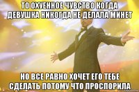 то охуенное чувство когда девушка никогда не делала минет но все равно хочет его тебе сделать потому что проспорила