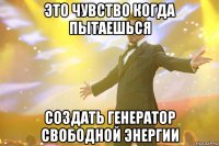 это чувство когда пытаешься создать генератор свободной энергии