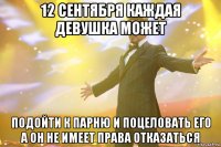12 сентября каждая девушка может подойти к парню и поцеловать его а он не имеет права отказаться