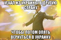 уехал из украины в другую страну чтобы потом опять вернуться в украину