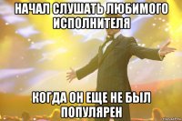 начал слушать любимого исполнителя когда он еще не был популярен
