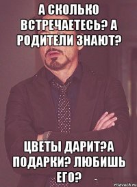 а сколько встречаетесь? а родители знают? цветы дарит?а подарки? любишь его?