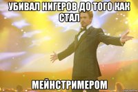 убивал нигеров до того как стал мейнстримером