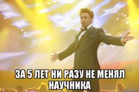  за 5 лет ни разу не менял научника