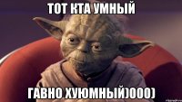 тот кта умный гавно хуюмный)000)
