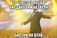 то чувство когда кирдакова и казарян бартки на века