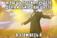 играешь против лучшего друга и обигрываешь его в этом весь я