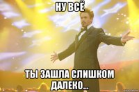 ну всё ты зашла слишком далеко...