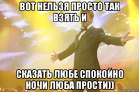вот нельзя просто так взять и сказать любе спокойно ночи люба прости))