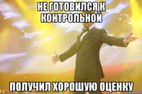 не готовился к контрольной получил хорошую оценку