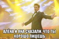  алёна и яна сказали, что ты хорошо пишешь