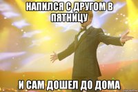 напился с другом в пятницу и сам дошел до дома