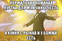 нормальная кожаная куртка для мужчины честь а хуйня с рынка и у бомжа есть