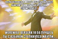 волк человек я много раз талкьнулс ! абиснит нимогу павэрть они сушиствуед!. werewolf berserk 10:56 лучше б ты с азбукой столкнулсо,маугли...