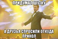 придумал шутку а друзья спросили откуда прикол