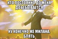 кто постоянно до меня доъебывается ну конечно же милана, блять