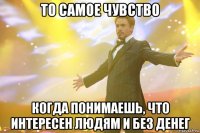 то самое чувство когда понимаешь, что интересен людям и без денег