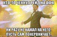 кто-то чекнул рейд на афк ни разу не нажал на него. пусть сам понервничает.