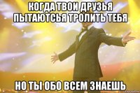 когда твои друзья пытаютсья тролить тебя но ты обо всем знаешь